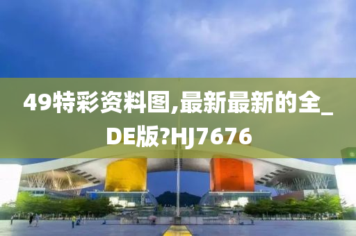 49特彩资料图,最新最新的全_DE版?HJ7676