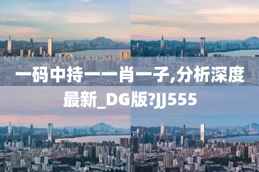 一码中持一一肖一子,分析深度最新_DG版?JJ555