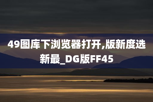 49图库下浏览器打开,版新度选新最_DG版FF45