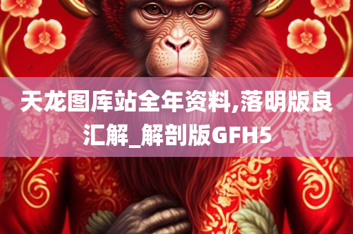 天龙图库站全年资料,落明版良汇解_解剖版GFH5