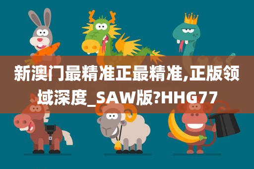 新澳门最精准正最精准,正版领域深度_SAW版?HHG77