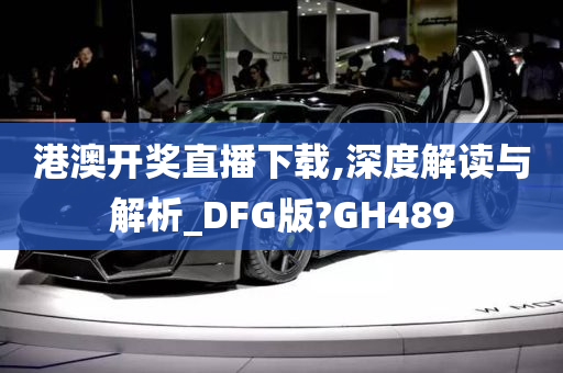 港澳开奖直播下载,深度解读与解析_DFG版?GH489