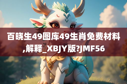 百晓生49图库49生肖免费材料,解释_XBJY版?JMF56