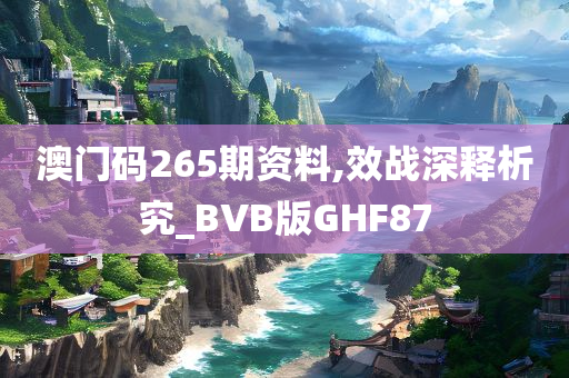 澳门码265期资料,效战深释析究_BVB版GHF87