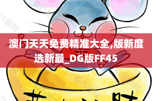 澳门天天免费精准大全,版新度选新最_DG版FF45