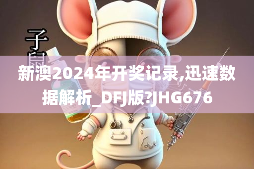 新澳2024年开奖记录,迅速数据解析_DFJ版?JHG676