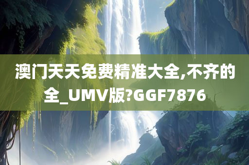 澳门天天免费精准大全,不齐的全_UMV版?GGF7876