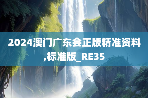 2024澳门广东会正版精准资料,标准版_RE35