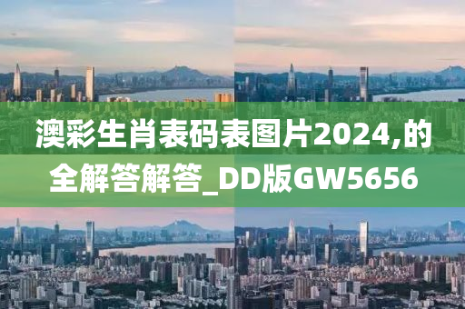 澳彩生肖表码表图片2024,的全解答解答_DD版GW5656