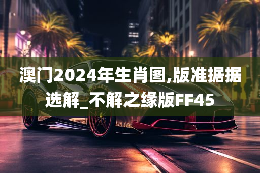 澳门2024年生肖图,版准据据选解_不解之缘版FF45