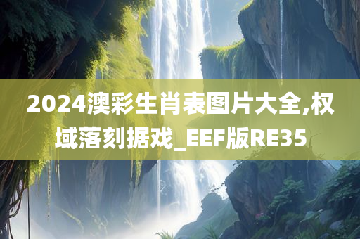 2024澳彩生肖表图片大全,权域落刻据戏_EEF版RE35