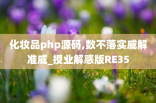 化妆品php源码,数不落实威解准威_授业解惑版RE35