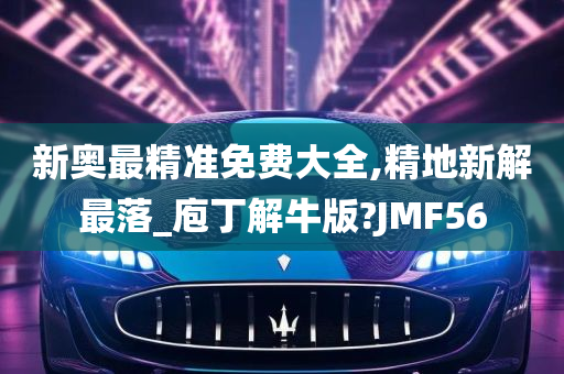 新奥最精准免费大全,精地新解最落_庖丁解牛版?JMF56