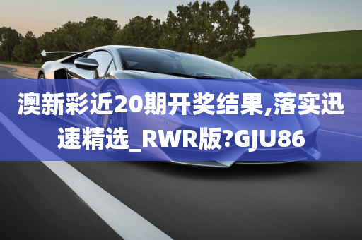 澳新彩近20期开奖结果,落实迅速精选_RWR版?GJU86