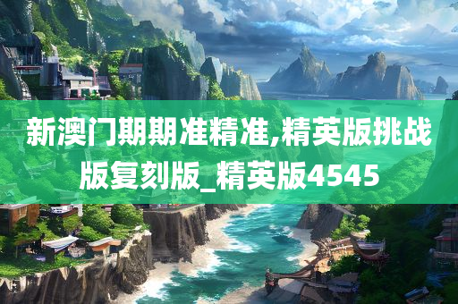 新澳门期期准精准,精英版挑战版复刻版_精英版4545