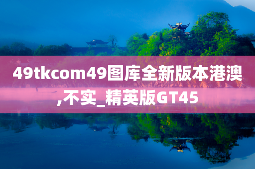 49tkcom49图库全新版本港澳,不实_精英版GT45