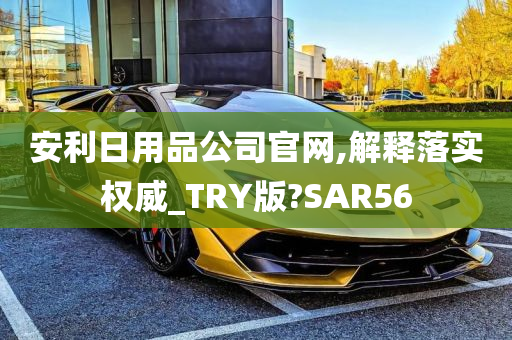 安利日用品公司官网,解释落实权威_TRY版?SAR56