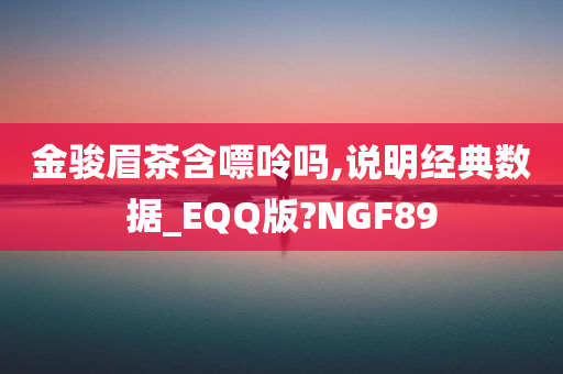 金骏眉茶含嘌呤吗,说明经典数据_EQQ版?NGF89