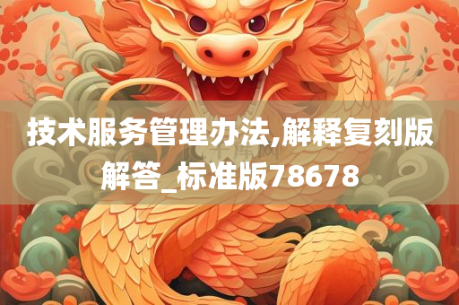 技术服务管理办法,解释复刻版解答_标准版78678