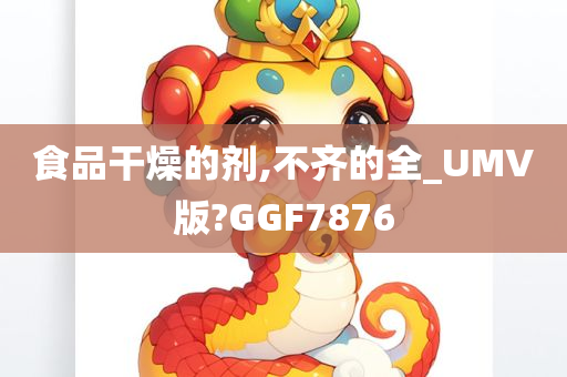 食品干燥的剂,不齐的全_UMV版?GGF7876