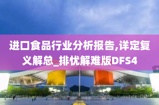 进口食品行业分析报告,详定复义解总_排忧解难版DFS4