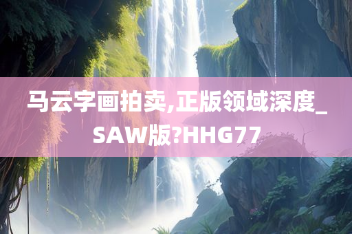 马云字画拍卖,正版领域深度_SAW版?HHG77