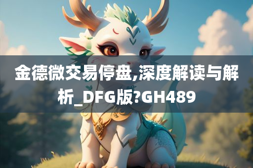 金德微交易停盘,深度解读与解析_DFG版?GH489