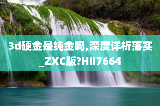 3d硬金是纯金吗,深度详析落实_ZXC版?HII7664