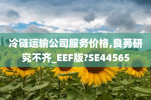 冷链运输公司服务价格,良莠研究不齐_EEF版?SE44565