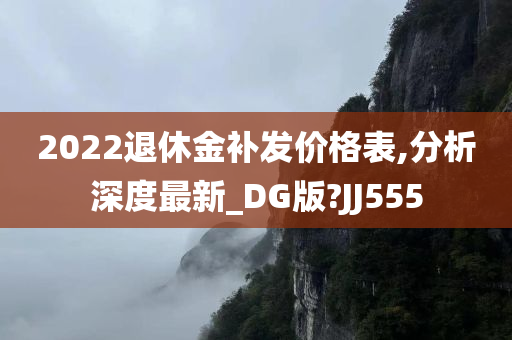 2022退休金补发价格表,分析深度最新_DG版?JJ555