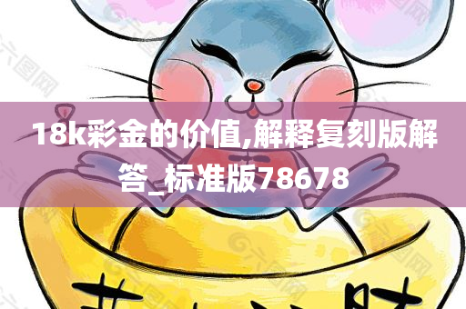 18k彩金的价值,解释复刻版解答_标准版78678