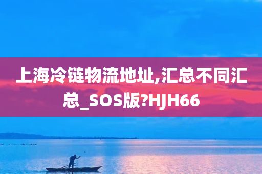 上海冷链物流地址,汇总不同汇总_SOS版?HJH66