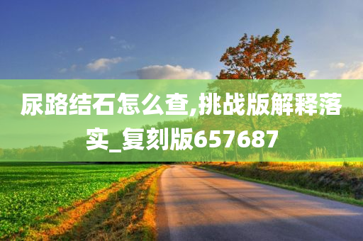 尿路结石怎么查,挑战版解释落实_复刻版657687