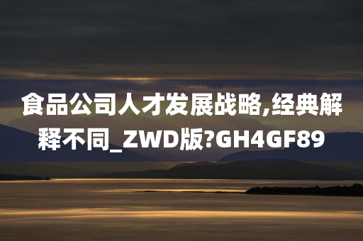 食品公司人才发展战略,经典解释不同_ZWD版?GH4GF89