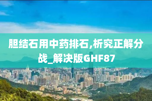 胆结石用中药排石,析究正解分战_解决版GHF87