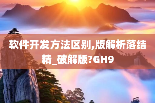 软件开发方法区别,版解析落结精_破解版?GH9