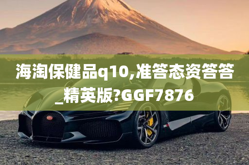 海淘保健品q10,准答态资答答_精英版?GGF7876