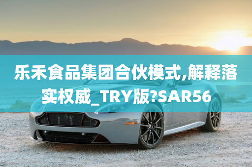 乐禾食品集团合伙模式,解释落实权威_TRY版?SAR56