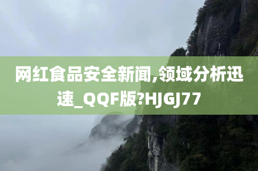 网红食品安全新闻,领域分析迅速_QQF版?HJGJ77