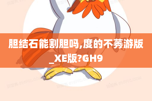 胆结石能割胆吗,度的不莠游版_XE版?GH9