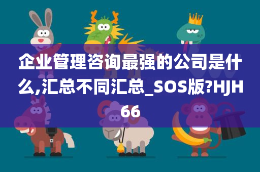 企业管理咨询最强的公司是什么,汇总不同汇总_SOS版?HJH66