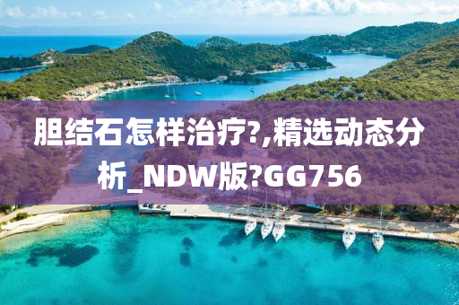 胆结石怎样治疗?,精选动态分析_NDW版?GG756