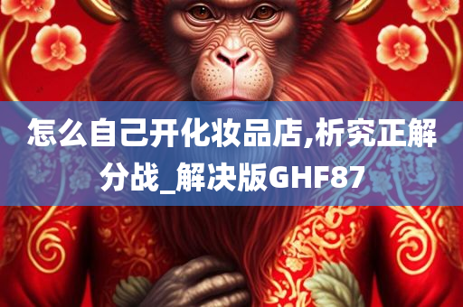 怎么自己开化妆品店,析究正解分战_解决版GHF87