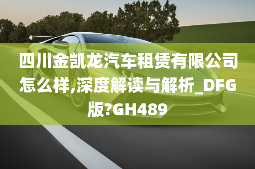 四川金凯龙汽车租赁有限公司怎么样,深度解读与解析_DFG版?GH489