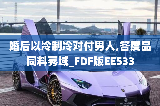 婚后以冷制冷对付男人,答度品同料莠域_FDF版EE533