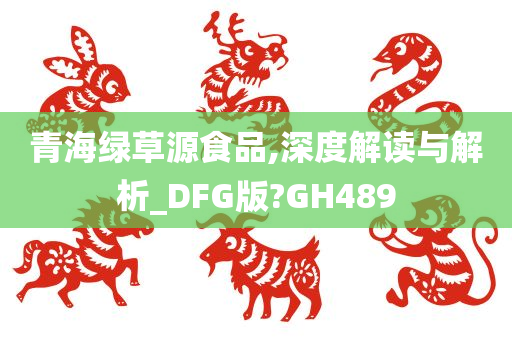 青海绿草源食品,深度解读与解析_DFG版?GH489