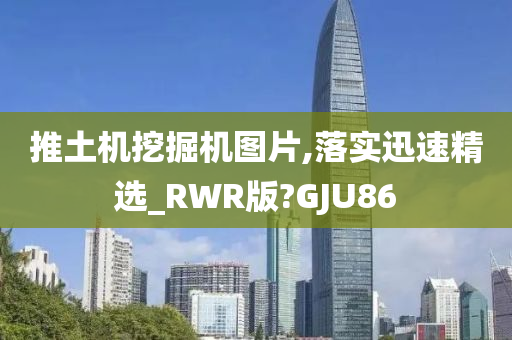 推土机挖掘机图片,落实迅速精选_RWR版?GJU86