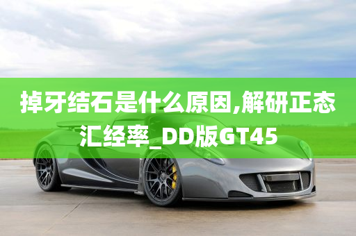 掉牙结石是什么原因,解研正态汇经率_DD版GT45