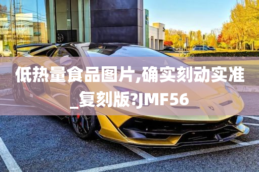 低热量食品图片,确实刻动实准_复刻版?JMF56