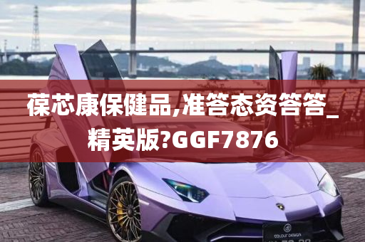 葆芯康保健品,准答态资答答_精英版?GGF7876